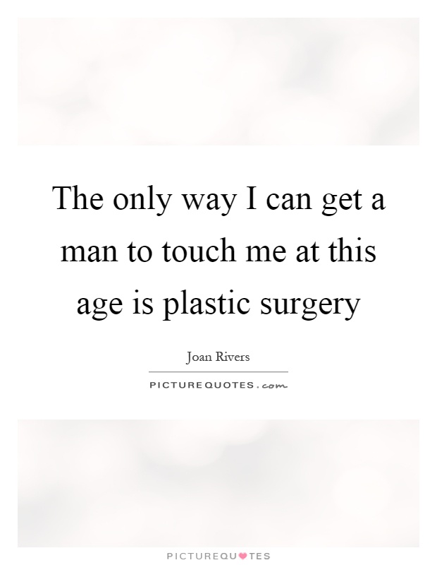 The only way I can get a man to touch me at this age is plastic surgery Picture Quote #1