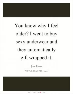 You know why I feel older? I went to buy sexy underwear and they automatically gift wrapped it Picture Quote #1