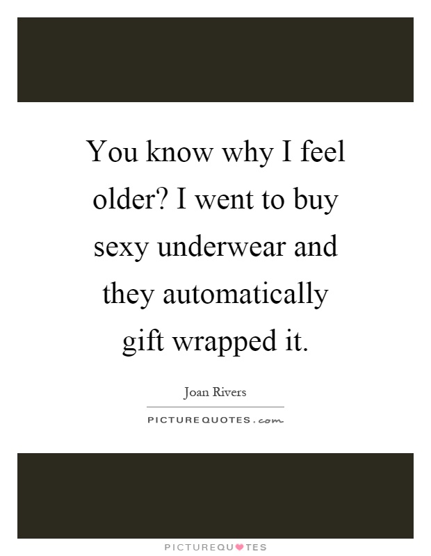 You know why I feel older? I went to buy sexy underwear and they automatically gift wrapped it Picture Quote #1