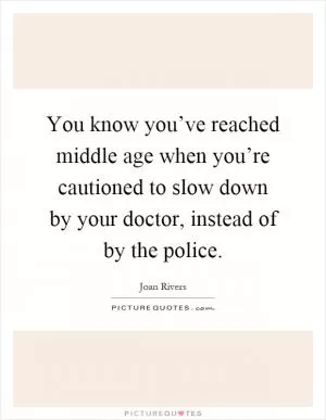 You know you’ve reached middle age when you’re cautioned to slow down by your doctor, instead of by the police Picture Quote #1