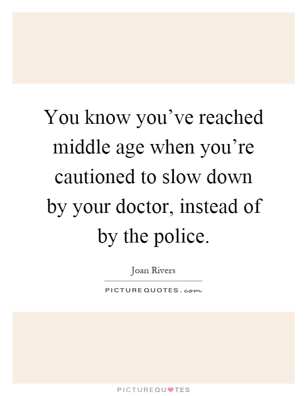 You know you've reached middle age when you're cautioned to slow down by your doctor, instead of by the police Picture Quote #1