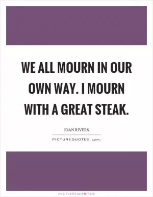 We all mourn in our own way. I mourn with a great steak Picture Quote #1