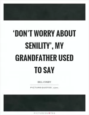 ‘Don’t worry about senility’, my grandfather used to say Picture Quote #1