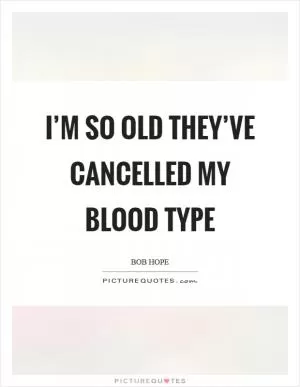 I’m so old they’ve cancelled my blood type Picture Quote #1