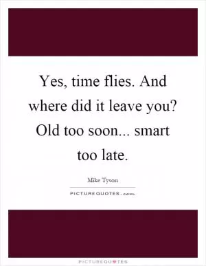 Yes, time flies. And where did it leave you? Old too soon... smart too late Picture Quote #1