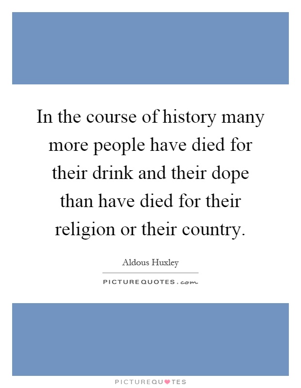 In the course of history many more people have died for their drink and their dope than have died for their religion or their country Picture Quote #1