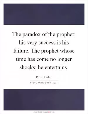 The paradox of the prophet: his very success is his failure. The prophet whose time has come no longer shocks; he entertains Picture Quote #1