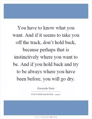 You have to know what you want. And if it seems to take you off the track, don’t hold back, because perhaps that is instinctively where you want to be. And if you hold back and try to be always where you have been before, you will go dry Picture Quote #1