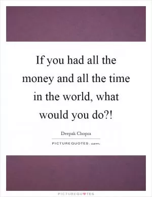 If you had all the money and all the time in the world, what would you do?! Picture Quote #1