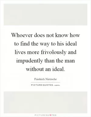 Whoever does not know how to find the way to his ideal lives more frivolously and impudently than the man without an ideal Picture Quote #1