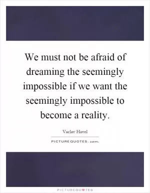 We must not be afraid of dreaming the seemingly impossible if we want the seemingly impossible to become a reality Picture Quote #1