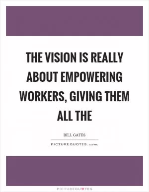 The vision is really about empowering workers, giving them all the Picture Quote #1