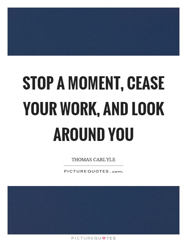 Stop a moment, cease your work, and look around you Picture Quote #1