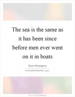 The sea is the same as it has been since before men ever went on it in boats Picture Quote #1