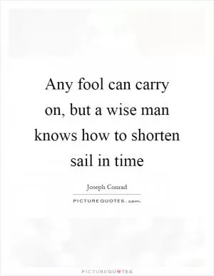 Any fool can carry on, but a wise man knows how to shorten sail in time Picture Quote #1