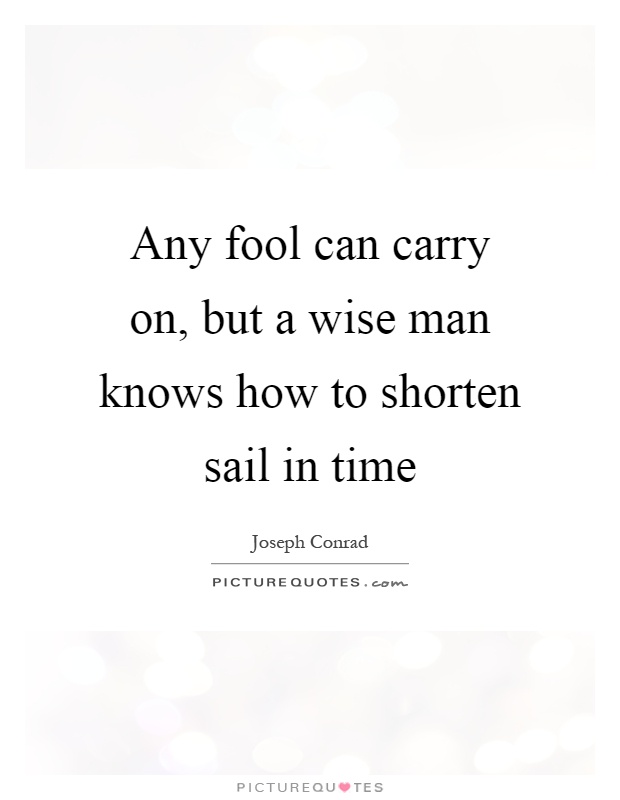 Any fool can carry on, but a wise man knows how to shorten sail in time Picture Quote #1