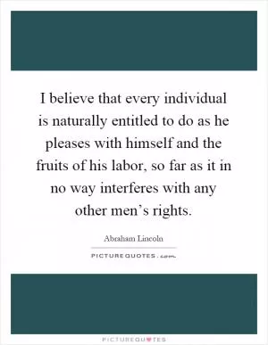 I believe that every individual is naturally entitled to do as he pleases with himself and the fruits of his labor, so far as it in no way interferes with any other men’s rights Picture Quote #1