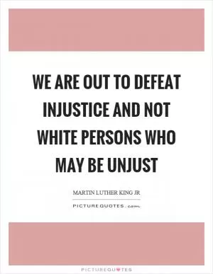 We are out to defeat injustice and not white persons who may be unjust Picture Quote #1