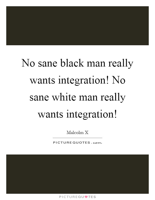 No sane black man really wants integration! No sane white man really wants integration! Picture Quote #1