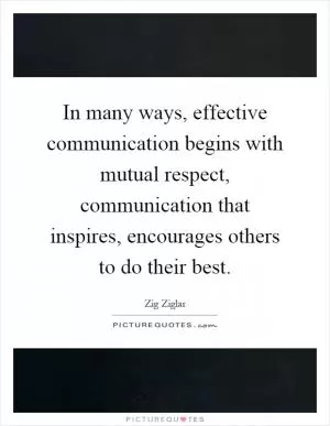 In many ways, effective communication begins with mutual respect, communication that inspires, encourages others to do their best Picture Quote #1