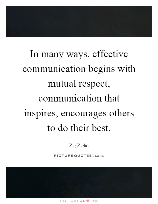 In many ways, effective communication begins with mutual respect, communication that inspires, encourages others to do their best Picture Quote #1
