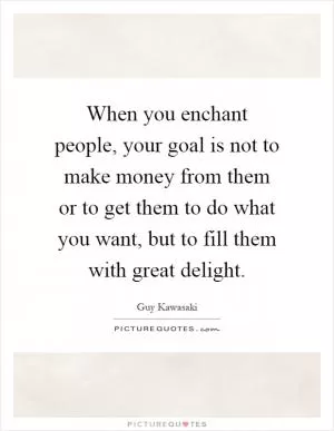 When you enchant people, your goal is not to make money from them or to get them to do what you want, but to fill them with great delight Picture Quote #1
