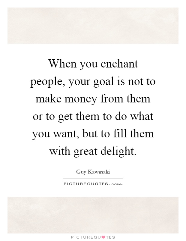 When you enchant people, your goal is not to make money from them or to get them to do what you want, but to fill them with great delight Picture Quote #1