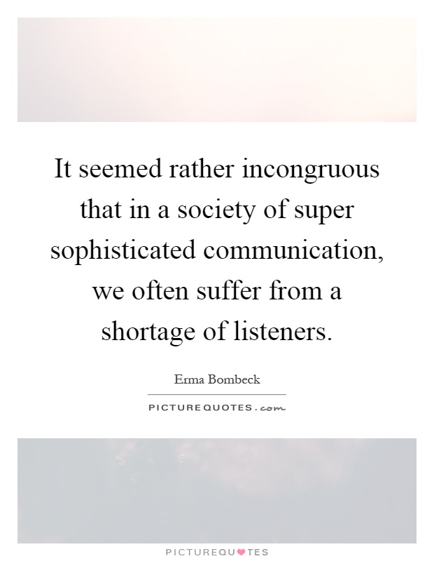It seemed rather incongruous that in a society of super sophisticated communication, we often suffer from a shortage of listeners Picture Quote #1