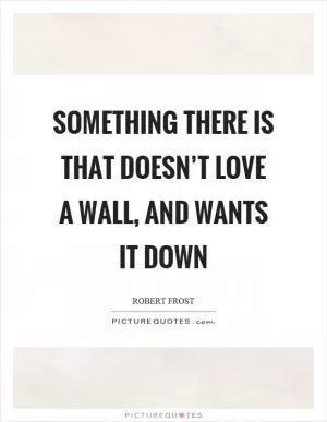 Something there is that doesn’t love a wall, and wants it down Picture Quote #1