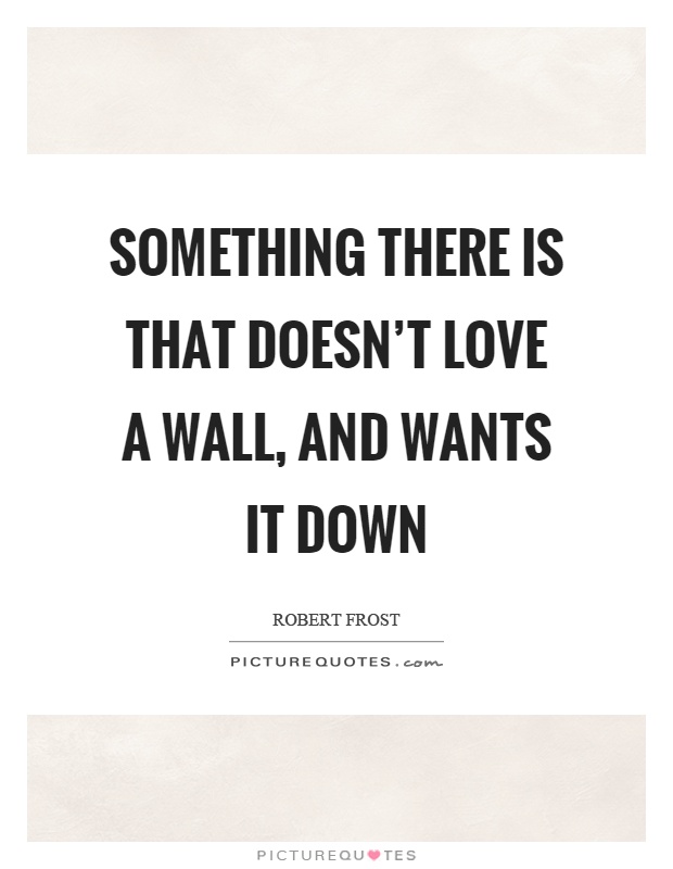Something there is that doesn't love a wall, and wants it down Picture Quote #1