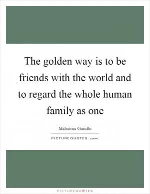 The golden way is to be friends with the world and to regard the whole human family as one Picture Quote #1