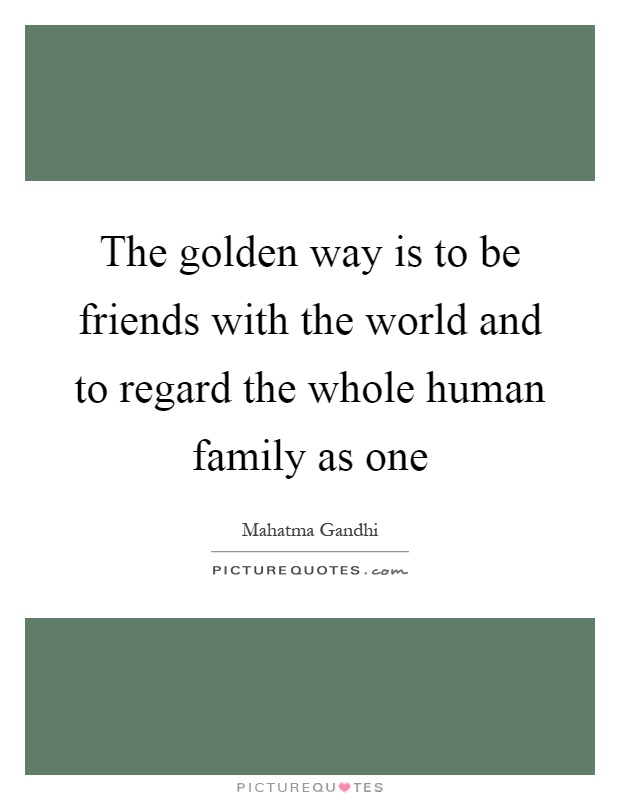 The golden way is to be friends with the world and to regard the whole human family as one Picture Quote #1