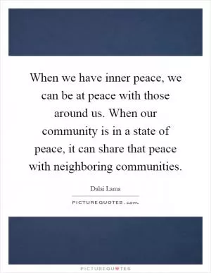 When we have inner peace, we can be at peace with those around us. When our community is in a state of peace, it can share that peace with neighboring communities Picture Quote #1