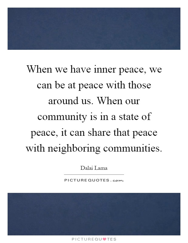 When we have inner peace, we can be at peace with those around us. When our community is in a state of peace, it can share that peace with neighboring communities Picture Quote #1