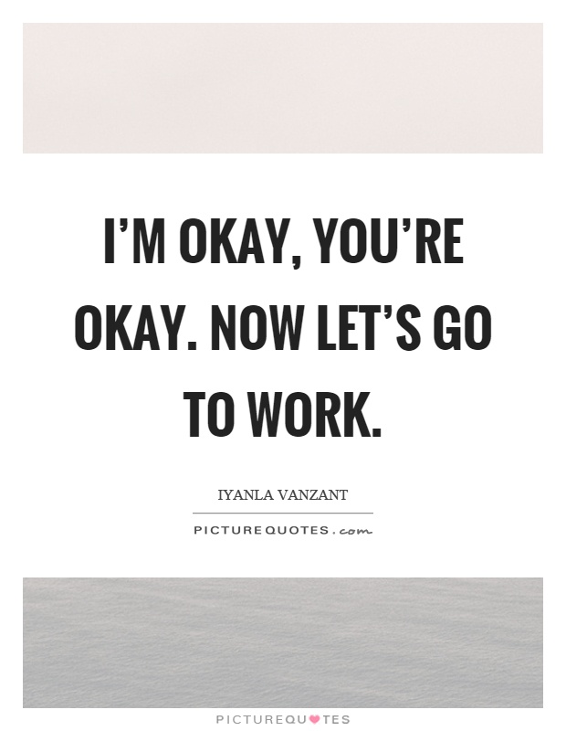 I'm okay, you're okay. Now let's go to work Picture Quote #1
