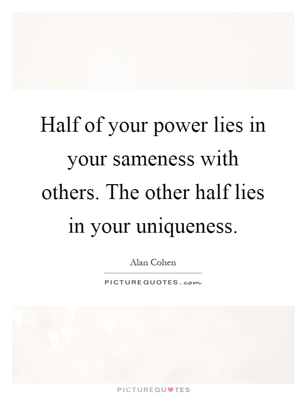 Half of your power lies in your sameness with others. The other half lies in your uniqueness Picture Quote #1