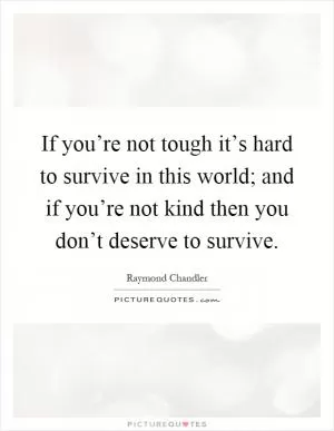 If you’re not tough it’s hard to survive in this world; and if you’re not kind then you don’t deserve to survive Picture Quote #1