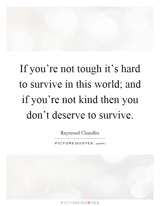If you're not tough it's hard to survive in this world; and if you're not kind then you don't deserve to survive Picture Quote #1
