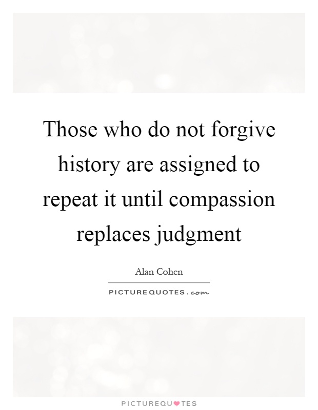 Those who do not forgive history are assigned to repeat it until compassion replaces judgment Picture Quote #1