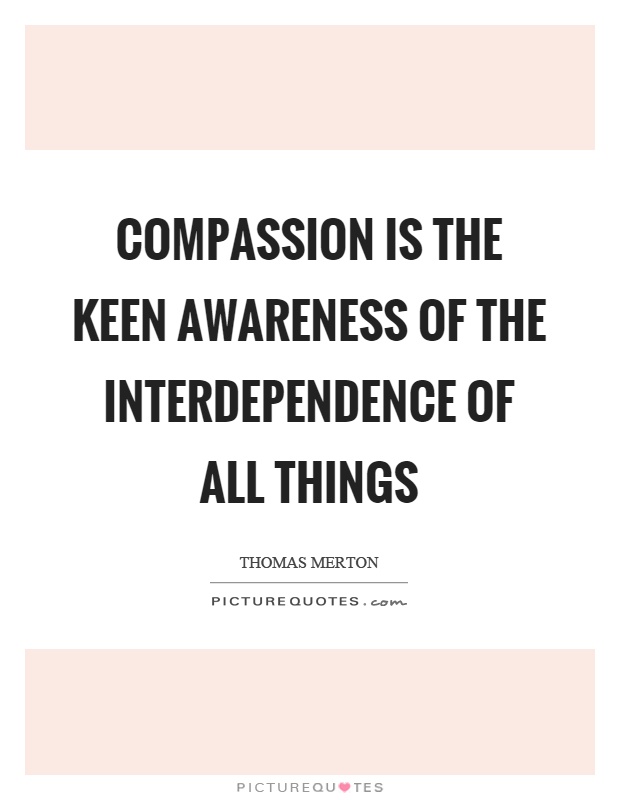 Compassion is the keen awareness of the interdependence of all things Picture Quote #1