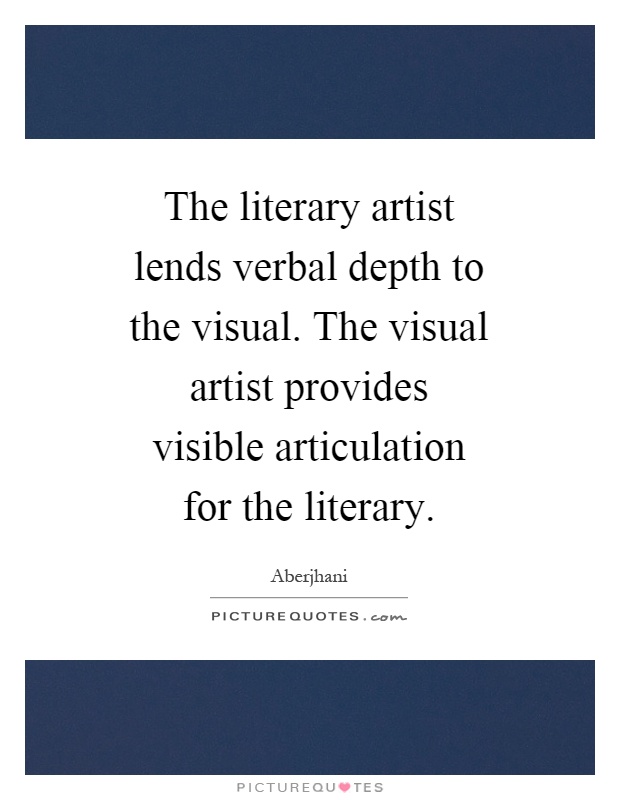The literary artist lends verbal depth to the visual. The visual artist provides visible articulation for the literary Picture Quote #1