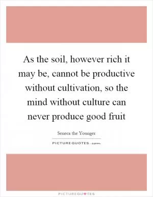 As the soil, however rich it may be, cannot be productive without cultivation, so the mind without culture can never produce good fruit Picture Quote #1