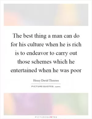 The best thing a man can do for his culture when he is rich is to endeavor to carry out those schemes which he entertained when he was poor Picture Quote #1