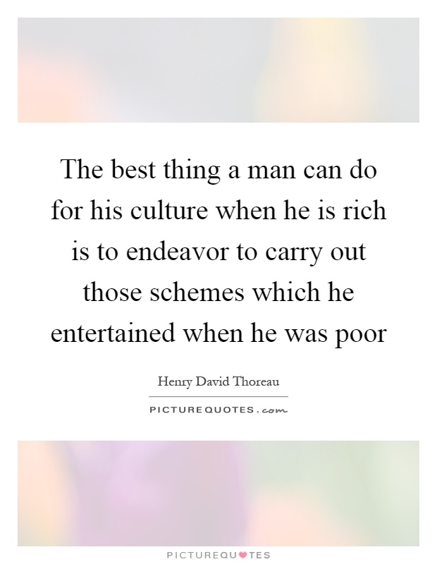The best thing a man can do for his culture when he is rich is to endeavor to carry out those schemes which he entertained when he was poor Picture Quote #1