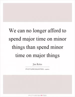 We can no longer afford to spend major time on minor things than spend minor time on major things Picture Quote #1