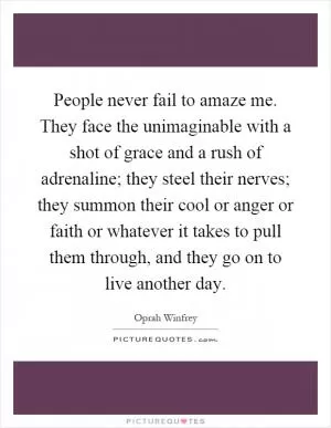 People never fail to amaze me. They face the unimaginable with a shot of grace and a rush of adrenaline; they steel their nerves; they summon their cool or anger or faith or whatever it takes to pull them through, and they go on to live another day Picture Quote #1