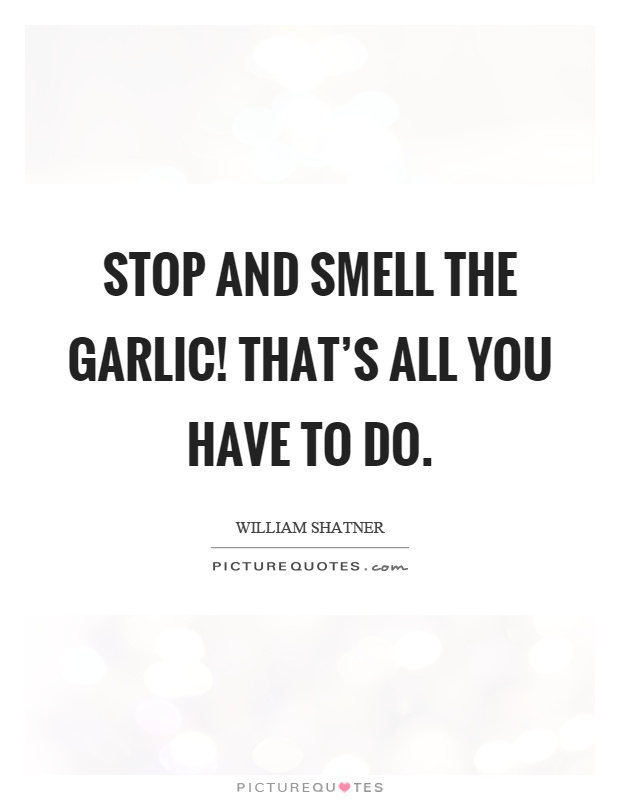 Stop and smell the garlic! That's all you have to do Picture Quote #1