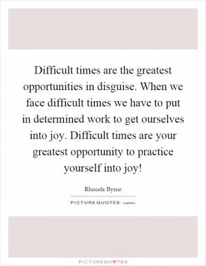 Difficult times are the greatest opportunities in disguise. When we face difficult times we have to put in determined work to get ourselves into joy. Difficult times are your greatest opportunity to practice yourself into joy! Picture Quote #1