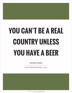 You can’t be a real country unless you have a beer Picture Quote #1