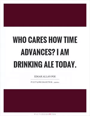 Who cares how time advances? I am drinking ale today Picture Quote #1